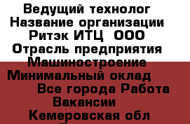 Ведущий технолог › Название организации ­ Ритэк-ИТЦ, ООО › Отрасль предприятия ­ Машиностроение › Минимальный оклад ­ 49 000 - Все города Работа » Вакансии   . Кемеровская обл.,Белово г.